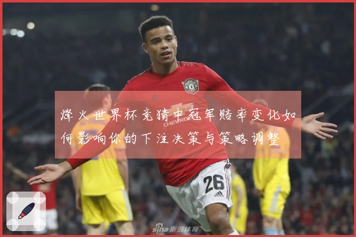 烽火世界杯竞猜中冠军赔率变化如何影响你的下注决策与策略调整