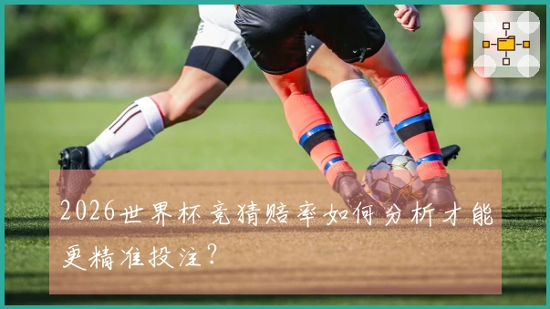 2026世界杯竞猜赔率如何分析才能更精准投注？