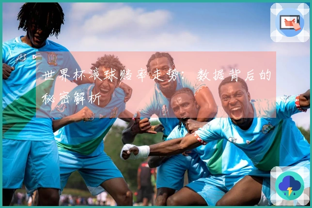 世界杯滚球赔率走势：数据背后的秘密解析