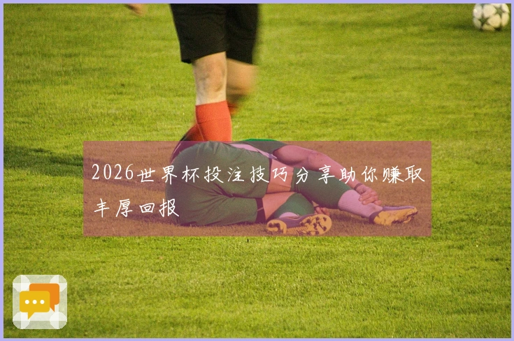 2026世界杯投注技巧分享助你赚取丰厚回报