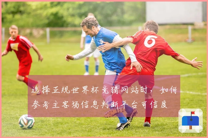 选择正规世界杯竞猜网站时，如何参考主客场信息判断平台可信度