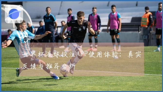 世界杯滚球投注APP使用体验：真实反馈与推荐分析