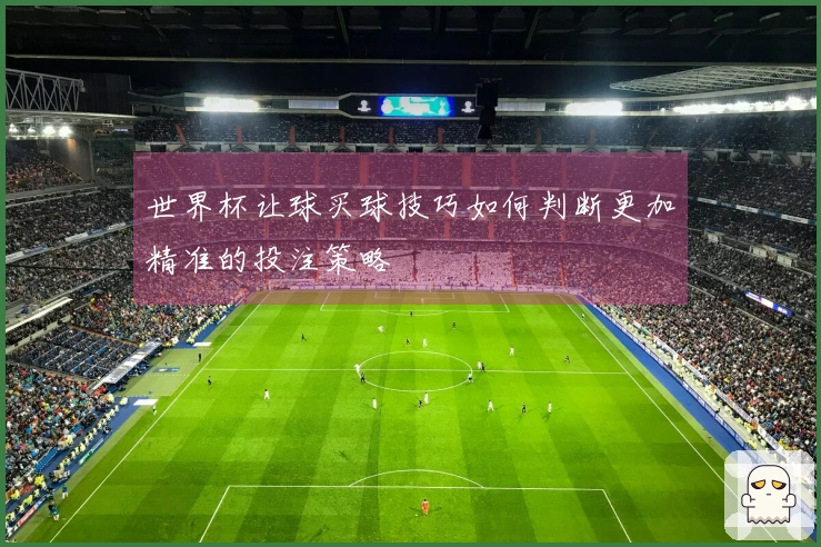 世界杯让球买球技巧如何判断更加精准的投注策略