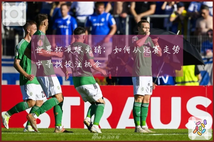 世界杯滚球竞猜：如何从比赛走势中寻找投注机会
