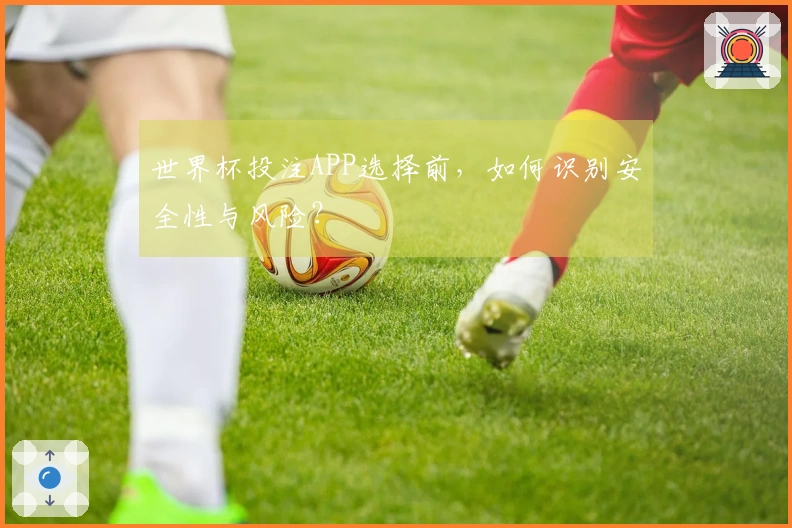 世界杯投注APP选择前，如何识别安全性与风险？