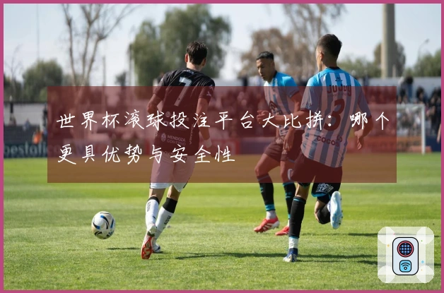 世界杯滚球投注平台大比拼：哪个更具优势与安全性
